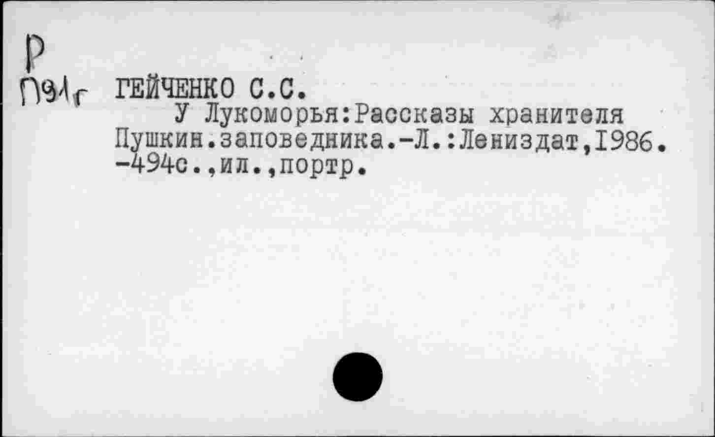 ﻿П^г ГЕЙЧЕНКО С.С.
У Лукоморья:Рассказы хранителя Пушкин.заповедника.-Л.:Лениздат,1986. -494с.,ил.,портр.